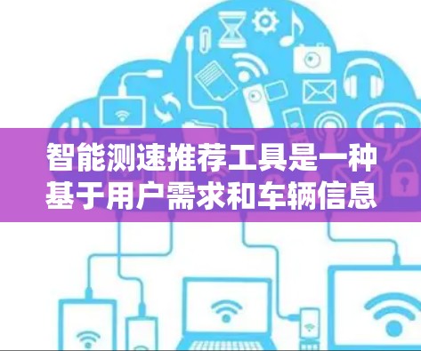 智能测速推荐工具是一种基于用户需求和车辆信息的智能系统，帮助用户实时监测和优化车速。以下是该工具的详细介绍