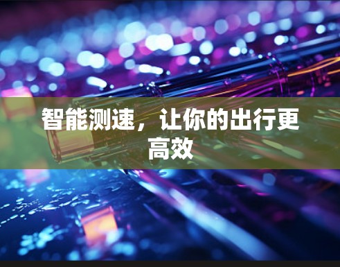 智能测速,让你的出行更高效 智能测速,让你的出行更高效
