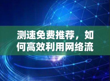测速免费推荐,如何高效利用网络流量 测速免费推荐,如何高效利用网络流量