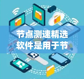 节点测速精选软件是用于节点框架(Node.js)中的测速工具,旨在检测车辆的速度。以下是详细的使用步骤和信息 节点测速精选软件是用于节点框架(Node.js)中的测速工具,旨在检测车辆的速度。以下是详细的使用步骤和信息