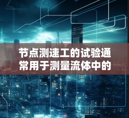 节点测速工的试验通常用于测量流体中的流速和压差,常见于工业环境和实验室中。以下是一般步骤和方法,供你参考 节点测速工的试验通常用于测量流体中的流速和压差,常见于工业环境和实验室中。以下是一般步骤和方法,供你参考