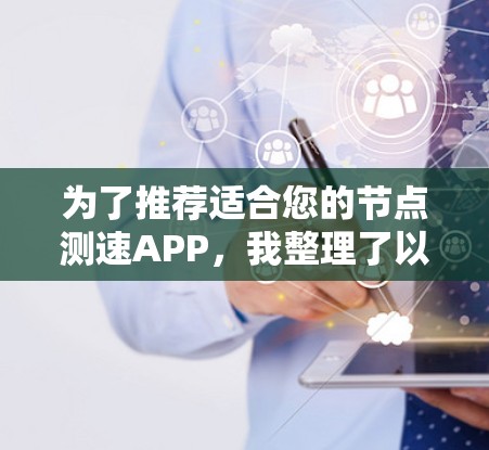 为了推荐适合您的节点测速APP,我整理了以下几点建议和信息,帮助您做出选择 为了推荐适合您的节点测速APP,我整理了以下几点建议和信息,帮助您做出选择