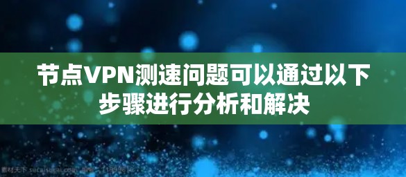 节点VPN测速问题可以通过以下步骤进行分析和解决 节点VPN测速问题可以通过以下步骤进行分析和解决