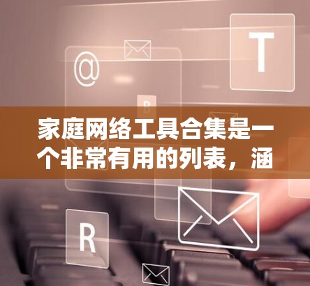 家庭网络工具合集是一个非常有用的列表,涵盖了从管理到控制到共享到流媒体的多种场景。以下是一些常见的家庭网络工具合集,供您参考 家庭网络工具合集是一个非常有用的列表,涵盖了从管理到控制到共享到流媒体的多种场景。以下是一些常见的家庭网络工具合集,供您参考