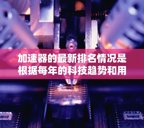 加速器的最新排名情况是根据每年的科技趋势和用户需求而变化的。以下是关于加速器最新排名的一些关键信息 加速器的最新排名情况是根据每年的科技趋势和用户需求而变化的。以下是关于加速器最新排名的一些关键信息