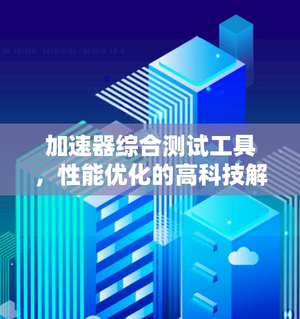 加速器综合测试工具,性能优化的高科技解决方案 加速器综合测试工具,性能优化的高科技解决方案