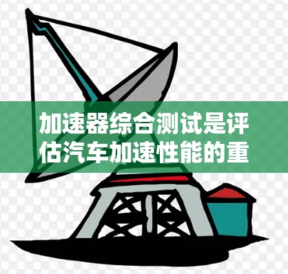 加速器综合测试是评估汽车加速性能的重要环节,旨在了解加速器在油门、加速时间和距离等方面的性能表现。以下是关于加速器综合测试的详细指南 加速器综合测试是评估汽车加速性能的重要环节,旨在了解加速器在油门、加速时间和距离等方面的性能表现。以下是关于加速器综合测试的详细指南