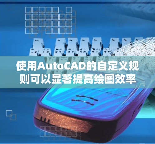 使用AutoCAD的自定义规则可以显著提高绘图效率,以下是逐步的指南 使用AutoCAD的自定义规则可以显著提高绘图效率,以下是逐步的指南