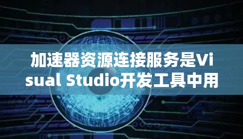 加速器资源连接服务是Visual Studio开发工具中用于优化代码和提高编译效率的工具,主要针对项目开发和调试。以下是关于加速器资源连接服务的详细总结 加速器资源连接服务是Visual Studio开发工具中用于优化代码和提高编译效率的工具,主要针对项目开发和调试。以下是关于加速器资源连接服务的详细总结