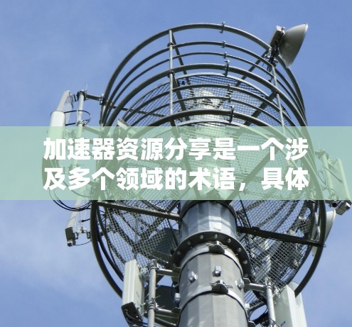 加速器资源分享是一个涉及多个领域的术语,具体含义取决于上下文。以下是对该概念的分点总结 加速器资源分享是一个涉及多个领域的术语,具体含义取决于上下文。以下是对该概念的分点总结