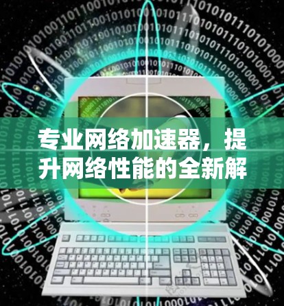 专业网络加速器,提升网络性能的全新解决方案 专业网络加速器,提升网络性能的全新解决方案