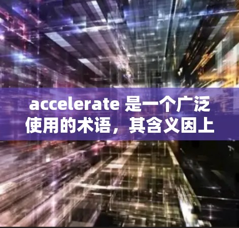 accelerate 是一个广泛使用的术语，其含义因上下文而异。以下是其在不同领域的具体解释