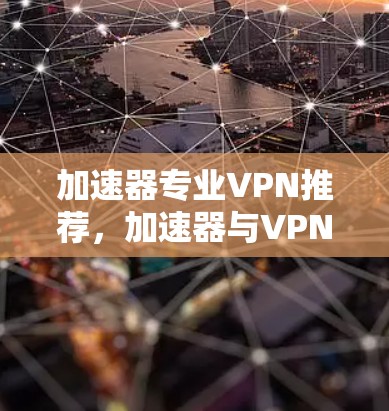 加速器专业VPN推荐，加速器与VPN的完美结合