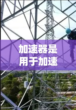 加速器是用于加速特定技术或处理速度提升的设备或系统。加速器的加速方案通常包括以下关键因素 加速器是用于加速特定技术或处理速度提升的设备或系统。加速器的加速方案通常包括以下关键因素