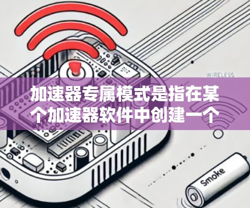 加速器专属模式是指在某个加速器软件中创建一个专门的加速器,用于处理特定的加速任务。以下是一些关键点和步骤 加速器专属模式是指在某个加速器软件中创建一个专门的加速器,用于处理特定的加速任务。以下是一些关键点和步骤