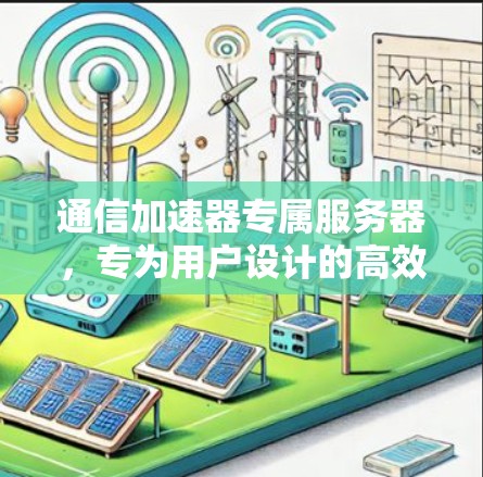 通信加速器专属服务器，专为用户设计的高效网络解决方案