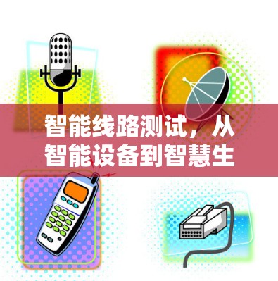 智能线路测试,从智能设备到智慧生活的新能量 智能线路测试,从智能设备到智慧生活的新能量