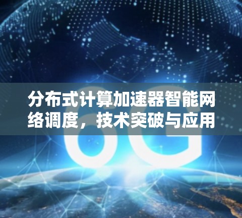 分布式计算加速器智能网络调度,技术突破与应用展望 分布式计算加速器智能网络调度,技术突破与应用展望