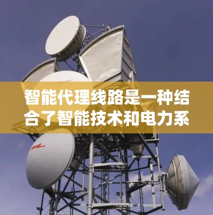 智能代理线路是一种结合了智能技术和电力系统设备的系统,主要用于提高电力供应的稳定性和效率。以下是关于智能代理线路的详细解释 智能代理线路是一种结合了智能技术和电力系统设备的系统,主要用于提高电力供应的稳定性和效率。以下是关于智能代理线路的详细解释