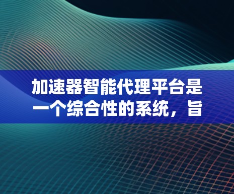 加速器智能代理平台是一个综合性的系统,旨在提高计算能力和效率。以下是对该平台的详细分析和总结 加速器智能代理平台是一个综合性的系统,旨在提高计算能力和效率。以下是对该平台的详细分析和总结