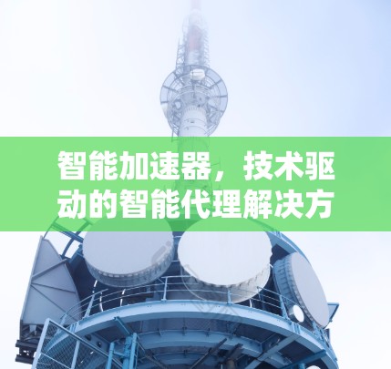 智能加速器,技术驱动的智能代理解决方案 智能加速器,技术驱动的智能代理解决方案