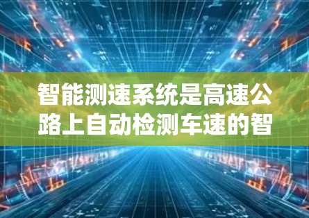 智能测速系统是高速公路上自动检测车速的智能技术,旨在提高交通管理的效率和安全性。以下是对智能测速系统的详细分析和总结 智能测速系统是高速公路上自动检测车速的智能技术,旨在提高交通管理的效率和安全性。以下是对智能测速系统的详细分析和总结