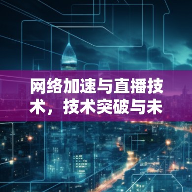 网络加速与直播技术,技术突破与未来展望 网络加速与直播技术,技术突破与未来展望