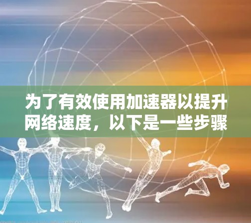 为了有效使用加速器以提升网络速度,以下是一些步骤和注意事项 为了有效使用加速器以提升网络速度,以下是一些步骤和注意事项