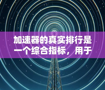 加速器的真实排行是一个综合指标,用于评估不同加速器的实际效果和市场表现。以下是根据用户反馈和实际使用数据进行综合排名的结果 加速器的真实排行是一个综合指标,用于评估不同加速器的实际效果和市场表现。以下是根据用户反馈和实际使用数据进行综合排名的结果