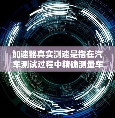 加速器真实测速是指在汽车测试过程中精确测量车辆加速性能的手段。以下是对其的详细解释 加速器真实测速是指在汽车测试过程中精确测量车辆加速性能的手段。以下是对其的详细解释