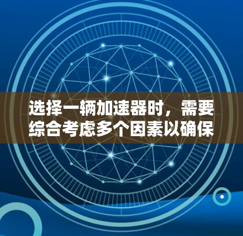 选择一辆加速器时,需要综合考虑多个因素以确保车辆在驾驶中的表现最佳。以下是一些关键因素,帮助你做出明智的选择 选择一辆加速器时,需要综合考虑多个因素以确保车辆在驾驶中的表现最佳。以下是一些关键因素,帮助你做出明智的选择