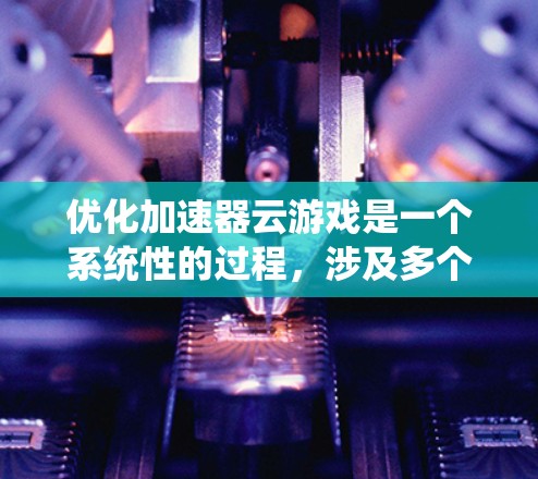 优化加速器云游戏是一个系统性的过程,涉及多个方面,以下是一步步的优化建议 优化加速器云游戏是一个系统性的过程,涉及多个方面,以下是一步步的优化建议