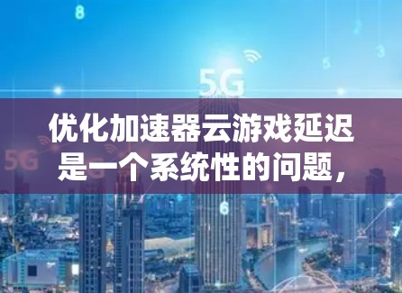 优化加速器云游戏延迟是一个系统性的问题，涉及硬件、软件、技术等多个方面。以下是一些具体的步骤和方法，帮助你有效减少延迟