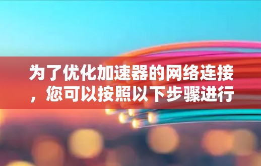 为了优化加速器的网络连接,您可以按照以下步骤进行调整 为了优化加速器的网络连接,您可以按照以下步骤进行调整