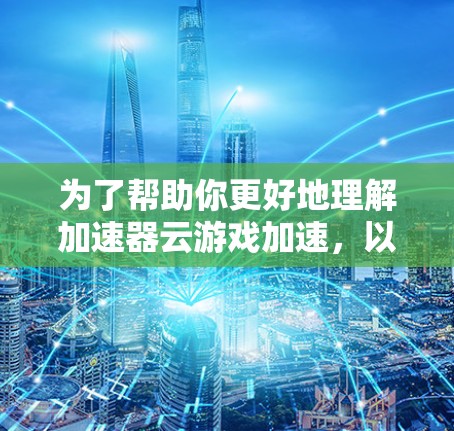 为了帮助你更好地理解加速器云游戏加速,以下是一个结构化的总结和建议 为了帮助你更好地理解加速器云游戏加速,以下是一个结构化的总结和建议