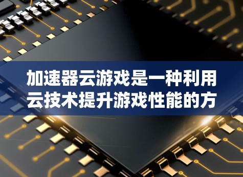 加速器云游戏是一种利用云技术提升游戏性能的方法,旨在减少延迟并提高游戏体验。以下是以加速器云游戏为背景的详细步骤,帮助您系统地理解和实现这一技术 加速器云游戏是一种利用云技术提升游戏性能的方法,旨在减少延迟并提高游戏体验。以下是以加速器云游戏为背景的详细步骤,帮助您系统地理解和实现这一技术