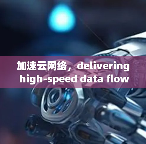 加速云网络，delivering high-speed data flow in your cloud