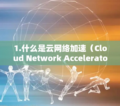 1.什么是云网络加速(Cloud Network Accelerator) 1.什么是云网络加速(Cloud Network Accelerator)