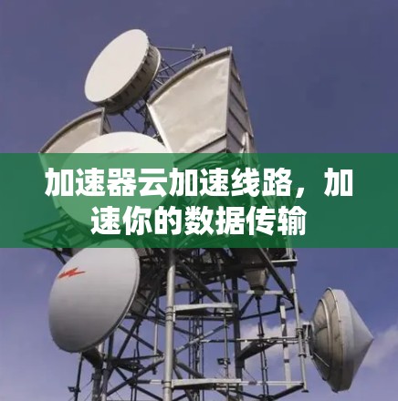 加速器云加速线路,加速你的数据传输 加速器云加速线路,加速你的数据传输