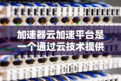加速器云加速平台是一个通过云技术提供的服务器加速服务工具,旨在提升服务器性能和资源利用率。以下是关于该平台的详细信息 加速器云加速平台是一个通过云技术提供的服务器加速服务工具,旨在提升服务器性能和资源利用率。以下是关于该平台的详细信息