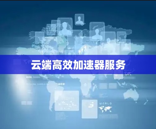 云端高效加速器服务 云端高效加速器服务