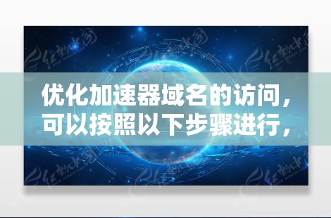 优化加速器域名的访问,可以按照以下步骤进行,以提升加载速度和减少等待时间 优化加速器域名的访问,可以按照以下步骤进行,以提升加载速度和减少等待时间
