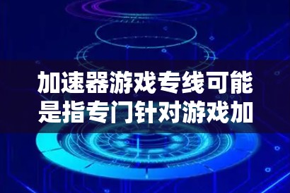 加速器游戏专线可能是指专门针对游戏加速的工具或服务,但专线这个词通常用于电话或通信服务,因此可能有其他含义。如果你指的是针对游戏加速的工具或服务,以下是一些推荐 加速器游戏专线可能是指专门针对游戏加速的工具或服务,但专线这个词通常用于电话或通信服务,因此可能有其他含义。如果你指的是针对游戏加速的工具或服务,以下是一些推荐