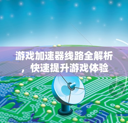 游戏加速器线路全解析,快速提升游戏体验 游戏加速器线路全解析,快速提升游戏体验