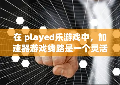 在 played乐游戏中,加速器游戏线路是一个灵活且多样的机制,玩家可以通过多种途径快速进入游戏,提升速度和体验。以下是对加速器游戏线路的详细分析 在 played乐游戏中,加速器游戏线路是一个灵活且多样的机制,玩家可以通过多种途径快速进入游戏,提升速度和体验。以下是对加速器游戏线路的详细分析