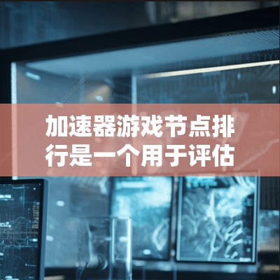 加速器游戏节点排行是一个用于评估和排序游戏引擎加速器的标准列表，帮助开发者选择最优加速器以提升游戏性能。以下是关于加速器节点排行的详细说明