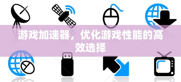 游戏加速器,优化游戏性能的高效选择 游戏加速器,优化游戏性能的高效选择