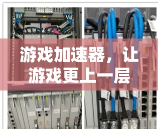 游戏加速器,让游戏更上一层楼 游戏加速器,让游戏更上一层楼