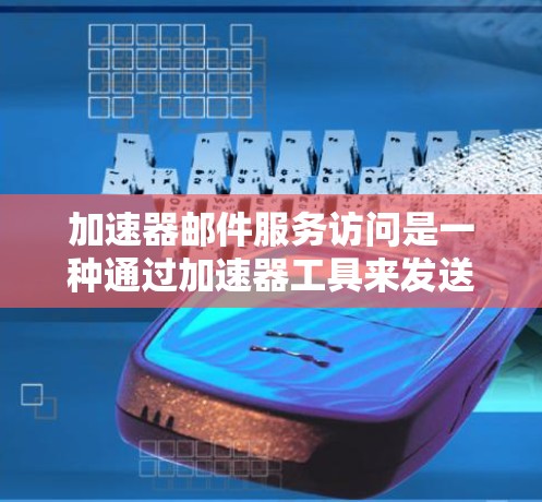 加速器邮件服务访问是一种通过加速器工具来发送邮件的方式,能够提高邮件发送速度和效率。以下是关于加速器邮件服务访问的详细信息 加速器邮件服务访问是一种通过加速器工具来发送邮件的方式,能够提高邮件发送速度和效率。以下是关于加速器邮件服务访问的详细信息