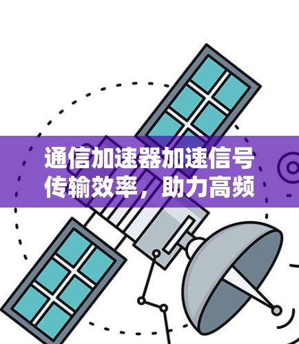 通信加速器加速信号传输效率,助力高频率数据传输 通信加速器加速信号传输效率,助力高频率数据传输